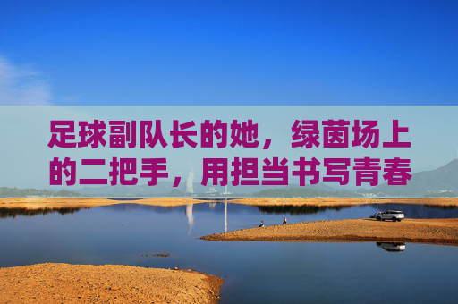 足球副队长的她,绿茵场上的二把手,用担当书写青春篇章