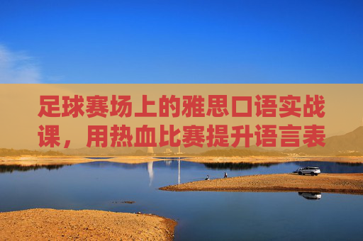 足球赛场上的雅思口语实战课，用热血比赛提升语言表达力