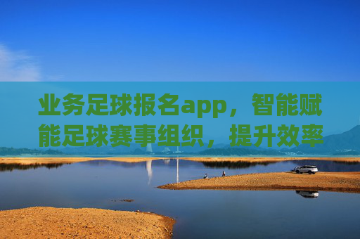 业务足球报名app,智能赋能足球赛事组织,提升效率与体验