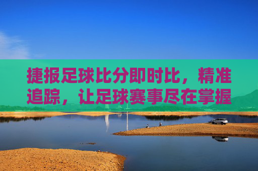 捷报足球比分即时比，精准追踪，让足球赛事尽在掌握，捷报足球比分即时比，精准追踪，让足球赛事尽在掌握