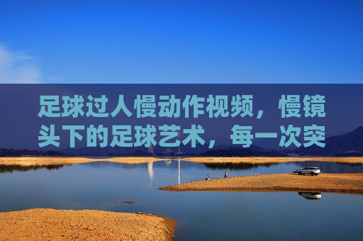 足球过人慢动作视频,慢镜头下的足球艺术,每一次突破都是视觉盛宴