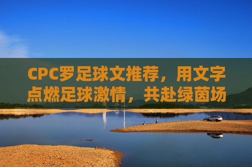 CPC罗足球文推荐，用文字点燃足球激情，共赴绿茵场上的热血之旅