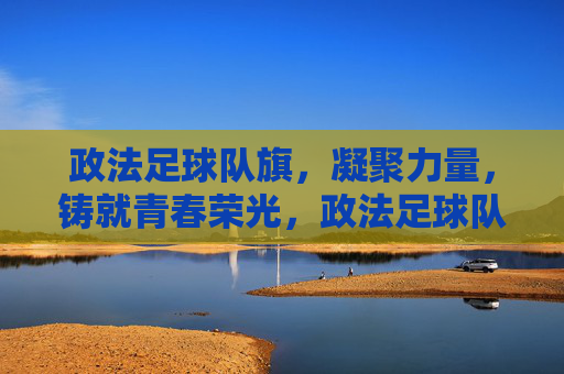 政法足球队旗,凝聚力量,铸就青春荣光,政法足球队旗,凝聚力量,铸就青春荣光