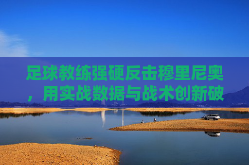 足球教练强硬反击穆里尼奥,用实战数据与战术创新破其魔咒