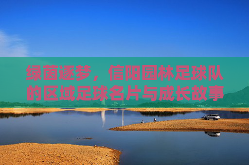 绿茵逐梦，信阳园林足球队的区域足球名片与成长故事