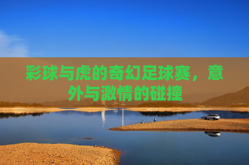 彩球与虎的奇幻足球赛,意外与激情的碰撞