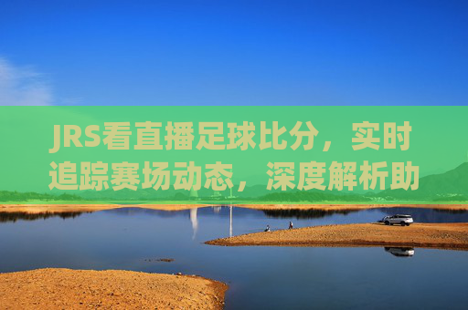 JRS看直播足球比分,实时追踪赛场动态,深度解析助你成为球盲终结者