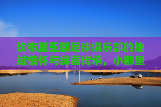 坎布里亚郡足球俱乐部的地域情怀与绿茵传承，小郡里的绿茵梦想与社区纽带