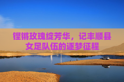 铿锵玫瑰绽芳华，记丰顺县女足队伍的逐梦征程