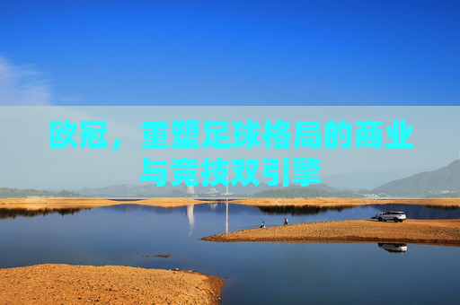 欧冠，重塑足球格局的商业与竞技双引擎