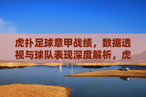 虎扑足球意甲战绩,数据透视与球队表现深度解析,虎扑足球意甲战绩,数据透视与球队表现深度解析