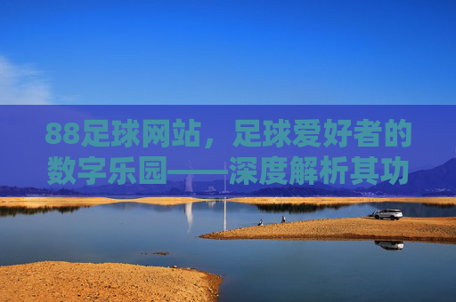 88足球网站,足球爱好者的数字乐园——深度解析其功能与价值