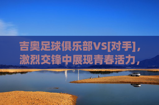 吉奥足球俱乐部VS[对手]，激烈交锋中展现青春活力，比赛以2:1逆转获胜，年轻球员闪耀赛场
