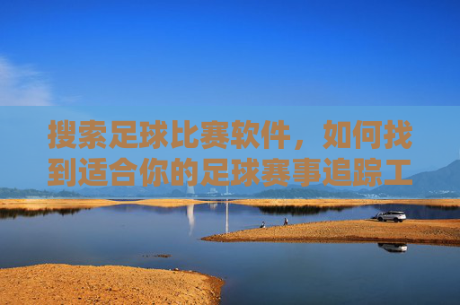 搜索足球比赛软件,如何找到适合你的足球赛事追踪工具?如何找到适合你的足球赛事追踪工具?