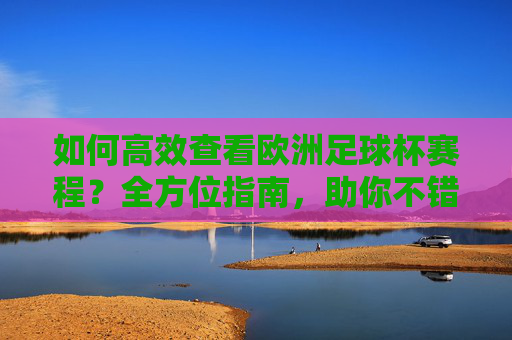 如何高效查看欧洲足球杯赛程?全方位指南,助你不错过每一场精彩对决