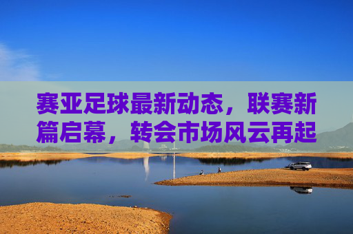 赛亚足球最新动态,联赛新篇启幕,转会市场风云再起,比赛亮点纷呈