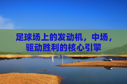 足球场上的发动机,中场,驱动胜利的核心引擎