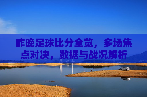 昨晚足球比分全览,多场焦点对决,数据与战况解析