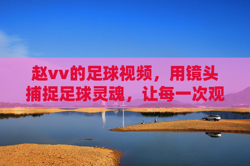 赵vv的足球视频,用镜头捕捉足球灵魂,让每一次观看都热血沸腾