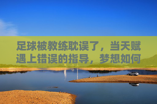 足球被教练耽误了，当天赋遇上错误的指导，梦想如何搁浅？