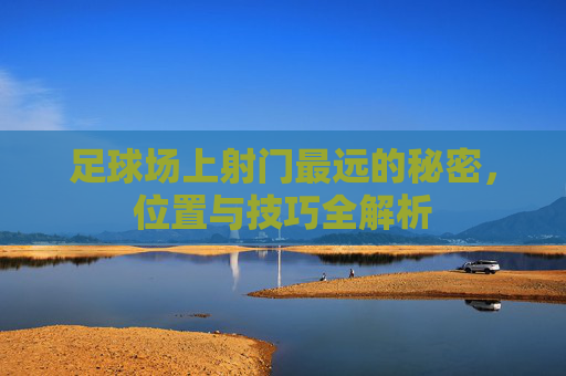 足球场上射门最远的秘密，位置与技巧全解析