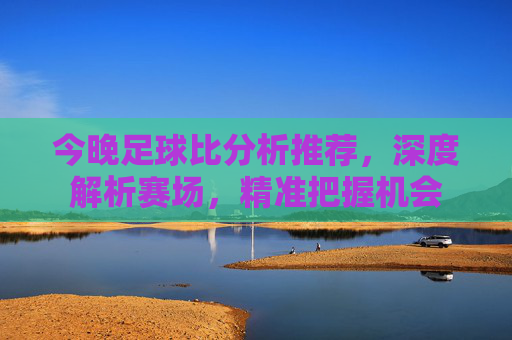 今晚足球比分析推荐,深度解析赛场,精准把握机会