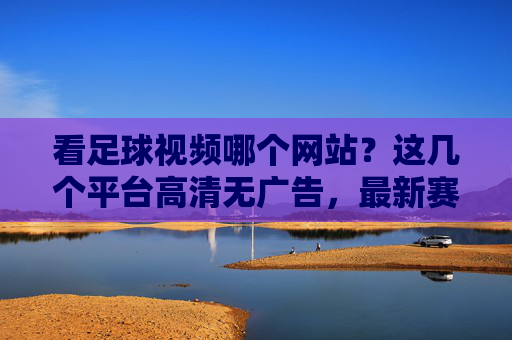 看足球视频哪个网站?这几个平台高清无广告,最新赛事回放和直播都能看