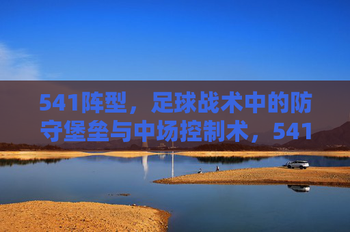 541阵型,足球战术中的防守堡垒与中场控制术,541阵型,足球战术中的防守堡垒与中场控制术