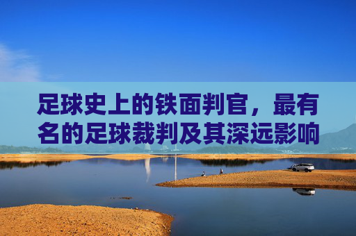足球史上的铁面判官,最有名的足球裁判及其深远影响,足球史上的铁面判官,最有名足球裁判及其深远影响