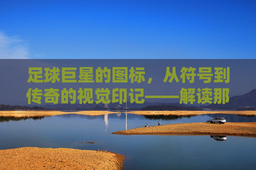 足球巨星的图标，从符号到传奇的视觉印记——解读那些刻在球迷心中的足球符号，足球巨星的图标，从符号到传奇的视觉印记——解读那些刻在球迷心中的足球符号