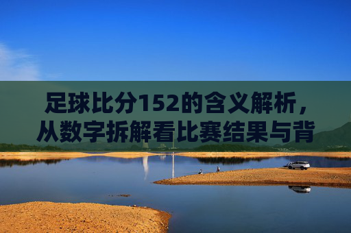 足球比分152的含义解析,从数字拆解看比赛结果与背后的故事,足球比分152的含义解析,从数字拆解看比赛结果与背后的故事