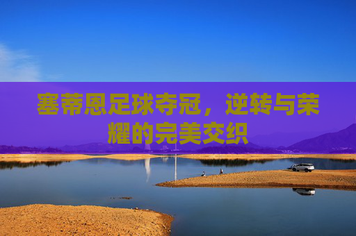塞蒂恩足球夺冠,逆转与荣耀的完美交织