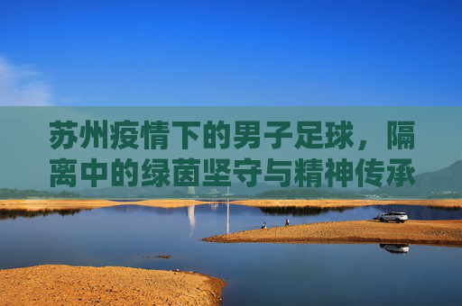 苏州疫情下的男子足球,隔离中的绿茵坚守与精神传承