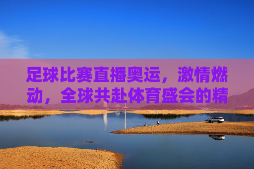 足球比赛直播奥运，激情燃动，全球共赴体育盛会的精彩时刻