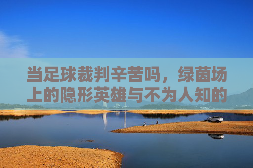当足球裁判辛苦吗,绿茵场上的隐形英雄与不为人知的付出,足球裁判的辛苦,绿茵场上的隐形英雄与不为人知的付出