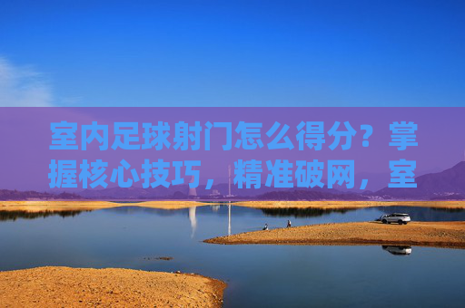 室内足球射门怎么得分？掌握核心技巧，精准破网，室内足球射门怎么得分？掌握核心技巧，精准破网