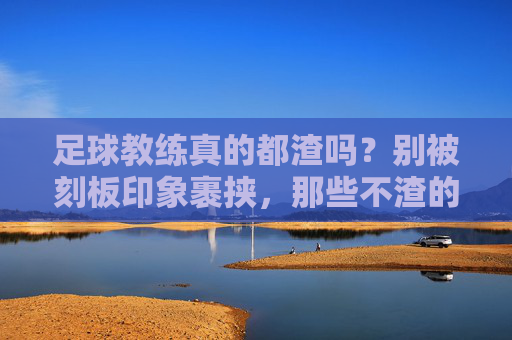 足球教练真的都渣吗？别被刻板印象裹挟，那些不渣的教练，才是足球世界的温暖底色，足球教练真的都渣吗？那些不渣的教练，才是足球世界的温暖底色