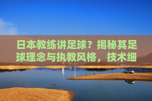 日本教练讲足球?揭秘其足球理念与执教风格,技术细腻与团队协作的深度解析
