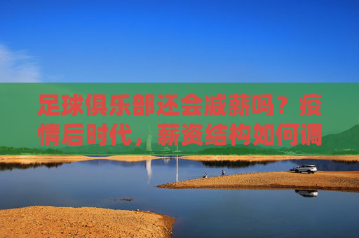 足球俱乐部还会减薪吗?疫情后时代,薪资结构如何调整与平衡?疫情后时代,足球俱乐部薪资结构调整与平衡,还会减薪吗?