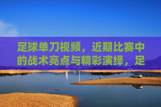 足球单刀视频,近期比赛中的战术亮点与精彩演绎,足球单刀视频,近期比赛中的战术亮点与精彩演绎