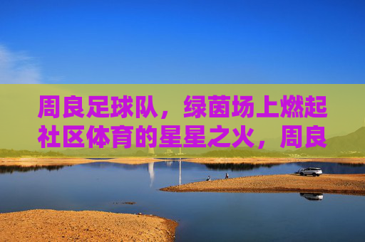 周良足球队,绿茵场上燃起社区体育的星星之火,周良足球队,绿茵场上燃起社区体育的星星之火