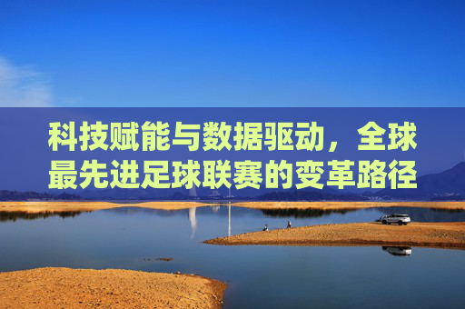 科技赋能与数据驱动，全球最先进足球联赛的变革路径与未来图景，科技赋能与数据驱动，全球最先进足球联赛的变革路径与未来图景