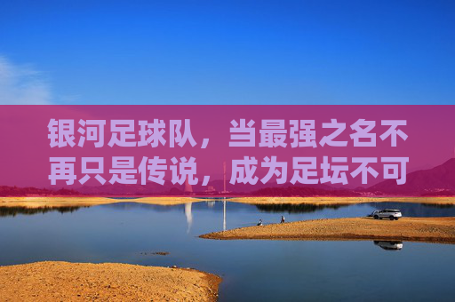 银河足球队，当最强之名不再只是传说，成为足坛不可撼动的霸主，银河足球队，最强之名不再只是传说，成足坛不可撼动的霸主