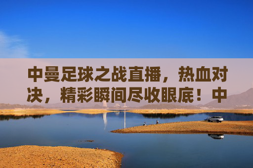 中曼足球之战直播,热血对决,精彩瞬间尽收眼底!中曼足球之战直播,热血对决,精彩瞬间尽收眼底!