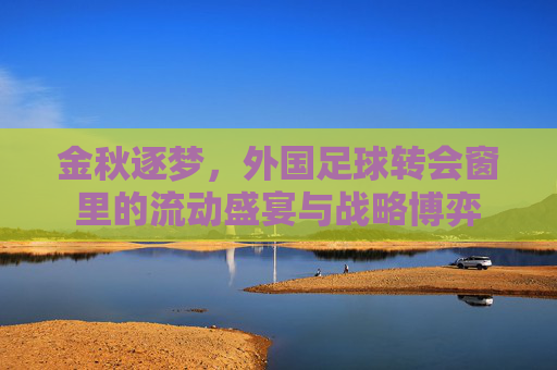 金秋逐梦,外国足球转会窗里的流动盛宴与战略博弈