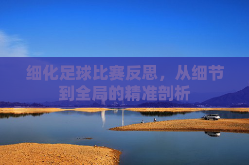 细化足球比赛反思,从细节到全局的精准剖析