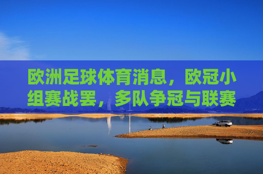 欧洲足球体育消息,欧冠小组赛战罢,多队争冠与联赛积分争夺白热化,欧冠小组赛战罢 多队争冠与联赛积分争夺白热化