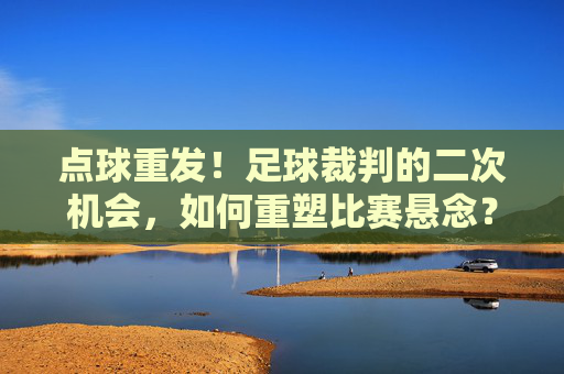 点球重发!足球裁判的二次机会,如何重塑比赛悬念?