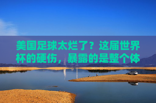 美国足球太烂了?这届世界杯的硬伤,暴露的是整个体系的困境,美国足球太烂了?这届世界杯的硬伤,暴露的是整个体系的困境