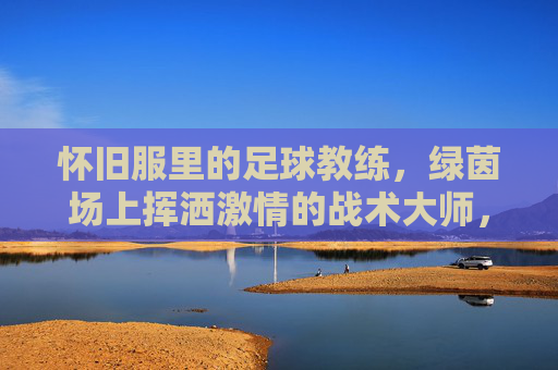 怀旧服里的足球教练,绿茵场上挥洒激情的战术大师,怀旧服足球教练,绿茵场上挥洒激情的战术大师
